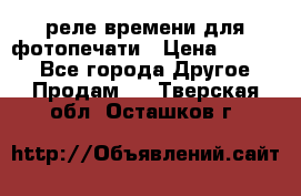 реле времени для фотопечати › Цена ­ 1 000 - Все города Другое » Продам   . Тверская обл.,Осташков г.